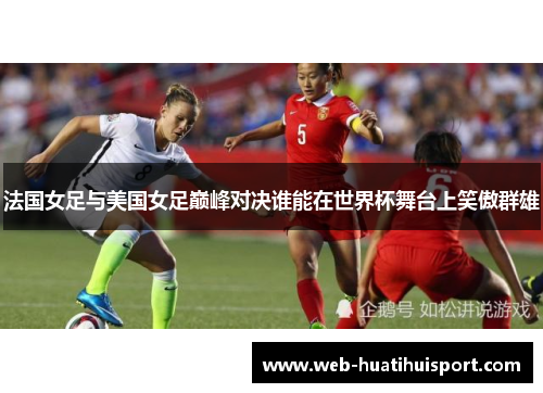 法国女足与美国女足巅峰对决谁能在世界杯舞台上笑傲群雄