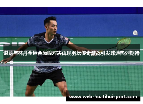 谌龙与林丹全运会巅峰对决再现羽坛传奇激战引发球迷热烈期待